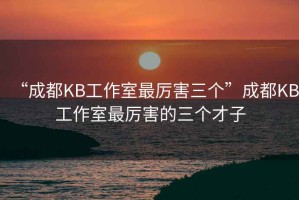 “成都KB工作室最厲害三個(gè)”成都KB工作室最厲害的三個(gè)才子