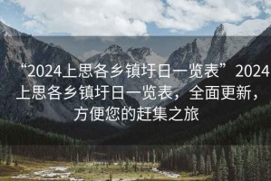 “2024上思各鄉鎮圩日一覽表”2024上思各鄉鎮圩日一覽表，全面更新，方便您的趕集之旅
