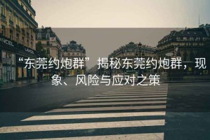 “東莞約炮群”揭秘東莞約炮群，現象、風(fēng)險與應對之策