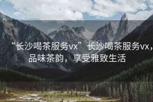 “長(cháng)沙喝茶服務(wù)vx”長(cháng)沙喝茶服務(wù)vx，品味茶韻，享受雅致生活