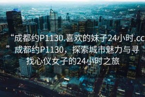 “成都約P1130.喜歡的妹子24小時(shí).cc”成都約P1130，探索城市魅力與尋找心儀女子的24小時(shí)之旅