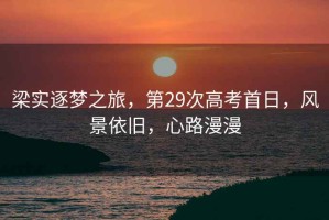 梁實(shí)逐夢(mèng)之旅，第29次高考首日，風(fēng)景依舊，心路漫漫