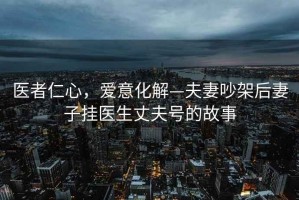 醫者仁心，愛(ài)意化解—夫妻吵架后妻子掛醫生丈夫號的故事