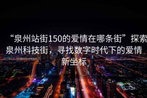 “泉州站街150的愛(ài)情在哪條街”探索泉州科技街，尋找數字時(shí)代下的愛(ài)情新坐標