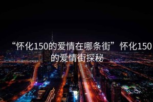 “懷化150的愛(ài)情在哪條街”懷化150的愛(ài)情街探秘