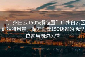 “廣州白云150快餐位置”廣州白云區的獨特風(fēng)景，探索白云150快餐的地理位置與周邊風(fēng)情