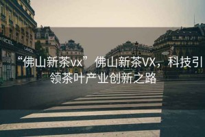 “佛山新茶vx”佛山新茶VX，科技引領(lǐng)茶葉產(chǎn)業(yè)創(chuàng  )新之路