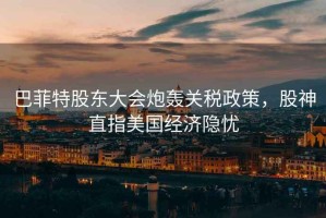 巴菲特股東大會(huì )炮轟關(guān)稅政策，股神直指美國經(jīng)濟隱憂(yōu)
