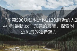 “東莞500塊錢(qián)附近約1130.附近的人24小時(shí)最新.cc”東莞的晨曦，探索附近風(fēng)景的獨特魅力