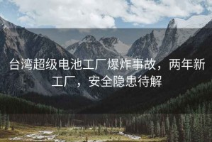 臺灣超級電池工廠(chǎng)爆炸事故，兩年新工廠(chǎng)，安全隱患待解