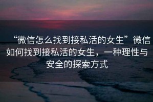 “微信怎么找到接私活的女生”微信如何找到接私活的女生，一種理性與安全的探索方式