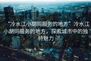 “冷水江小胡同服務(wù)的地方”冷水江小胡同服務(wù)的地方，探索城市中的獨特魅力