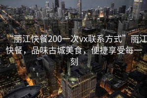 “麗江快餐200一次vx聯(lián)系方式”麗江快餐，品味古城美食，便捷享受每一刻