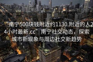 “南寧500塊錢(qián)附近約1130.附近的人24小時(shí)最新.cc”南寧社交動(dòng)態(tài)，探索城市新現象與周邊社交新趨勢