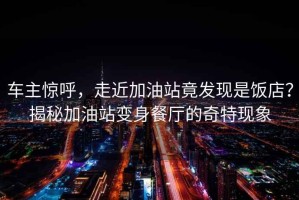 車(chē)主驚呼，走近加油站竟發(fā)現是飯店？揭秘加油站變身餐廳的奇特現象