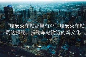 “瑞安火車(chē)站那里有雞”瑞安火車(chē)站周邊探秘，揭秘車(chē)站附近的雞文化