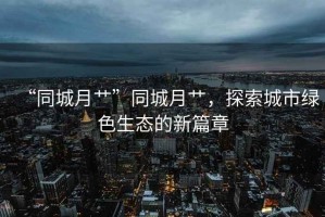 “同城月艸”同城月艸，探索城市綠色生態(tài)的新篇章