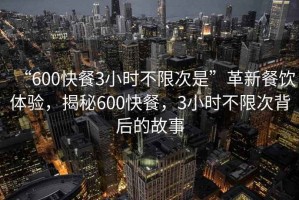 “600快餐3小時(shí)不限次是”革新餐飲體驗，揭秘600快餐，3小時(shí)不限次背后的故事