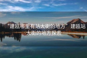 “建甌哪里有站大街的地方”建甌站大街的地方探索