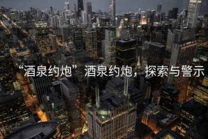 “酒泉約炮”酒泉約炮，探索與警示