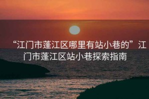 “江門(mén)市蓬江區哪里有站小巷的”江門(mén)市蓬江區站小巷探索指南