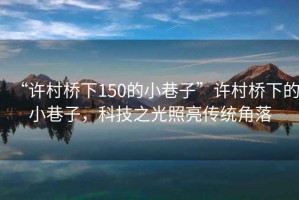 “許村橋下150的小巷子”許村橋下的小巷子，科技之光照亮傳統角落