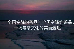 “全國空降約茶品”全國空降約茶品，一場(chǎng)與茶文化的美麗邂逅