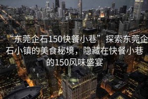 “東莞企石150快餐小巷”探索東莞企石小鎮的美食秘境，隱藏在快餐小巷的150風(fēng)味盛宴