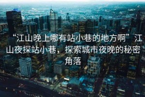 “江山晚上哪有站小巷的地方啊”江山夜探站小巷，探索城市夜晚的秘密角落