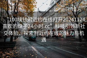 “100塊錢(qián)附近約在線(xiàn)打開(kāi)20241124.喜歡的妹子24小時(shí).cc”科技引領(lǐng)新社交體驗，探索附近約在線(xiàn)的魅力與機遇