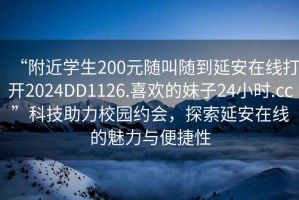 “附近學(xué)生200元隨叫隨到延安在線(xiàn)打開(kāi)2024DD1126.喜歡的妹子24小時(shí).cc”科技助力校園約會(huì )，探索延安在線(xiàn)的魅力與便捷性
