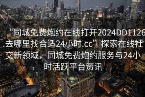 “同城免費炮約在線(xiàn)打開(kāi)2024DD1126.去哪里找合適24小時(shí).cc”探索在線(xiàn)社交新領(lǐng)域，同城免費炮約服務(wù)與24小時(shí)活躍平臺資訊