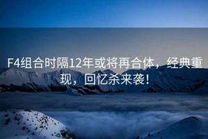 F4組合時(shí)隔12年或將再合體，經(jīng)典重現，回憶殺來(lái)襲！