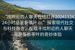 “找附近的人聊天在線(xiàn)打開(kāi)20241124.24小時(shí)品鑒新茶葉.cc”探索現代社交與科技融合，在線(xiàn)尋找附近的人聊天與品鑒新茶葉的奇妙體驗