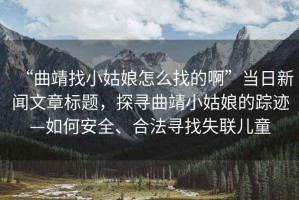 “曲靖找小姑娘怎么找的啊”當日新聞文章標題，探尋曲靖小姑娘的蹤跡—如何安全、合法尋找失聯(lián)兒童