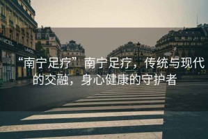 “南寧足療”南寧足療，傳統與現代的交融，身心健康的守護者