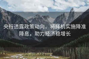 央行透露政策動(dòng)向，將擇機實(shí)施降準降息，助力經(jīng)濟穩增長(cháng)