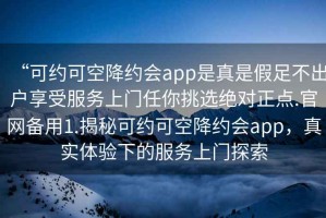 “可約可空降約會(huì )app是真是假足不出戶(hù)享受服務(wù)上門(mén)任你挑選絕對正點(diǎn).官網(wǎng)備用1.揭秘可約可空降約會(huì )app，真實(shí)體驗下的服務(wù)上門(mén)探索