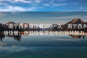 “南寧西鄉塘快餐200一次”南寧西鄉塘快餐，體驗快餐文化中的獨特魅力