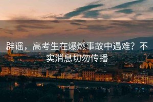 辟謠，高考生在爆燃事故中遇難？不實(shí)消息切勿傳播