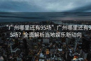 “廣州哪里還有95場(chǎng)”廣州哪里還有95場(chǎng)？全面解析當地娛樂(lè )新動(dòng)向