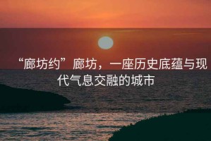 “廊坊約”廊坊，一座歷史底蘊與現代氣息交融的城市