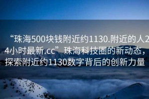 “珠海500塊錢(qián)附近約1130.附近的人24小時(shí)最新.cc”珠?？萍既Φ男聞?dòng)態(tài)，探索附近約1130數字背后的創(chuàng  )新力量