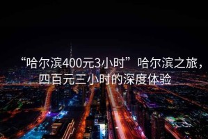 “哈爾濱400元3小時(shí)”哈爾濱之旅，四百元三小時(shí)的深度體驗
