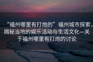 “福州哪里有打炮的”福州城市探索，揭秘當地的娛樂(lè )活動(dòng)與生活文化—關(guān)于福州哪里有打炮的討論