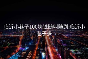 臨沂小巷子100塊錢(qián)隨叫隨到:臨沂小巷子多