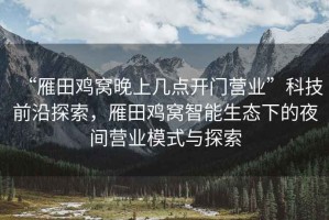 “雁田雞窩晚上幾點(diǎn)開(kāi)門(mén)營(yíng)業(yè)”科技前沿探索，雁田雞窩智能生態(tài)下的夜間營(yíng)業(yè)模式與探索