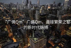 “廣佛Qm”廣佛Qm，連接繁榮之都的新時(shí)代脈搏