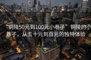“銅陵50元到100元小巷子”銅陵的小巷子，從五十元到百元的獨特體驗