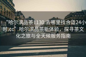 “哈爾濱品茶1130.去哪里找合適24小時(shí).cc”哈爾濱品茶新體驗，探尋茶文化之旅與全天候服務(wù)指南